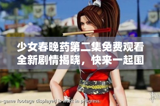 少女春晚药第二集免费观看全新剧情揭晓，快来一起围观吧！