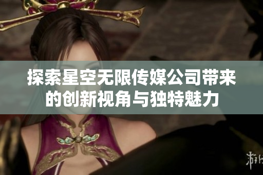 探索星空无限传媒公司带来的创新视角与独特魅力
