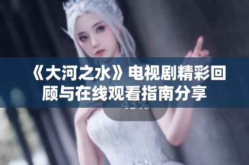 《大河之水》电视剧精彩回顾与在线观看指南分享
