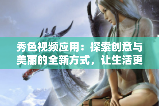 秀色视频应用：探索创意与美丽的全新方式，让生活更精彩