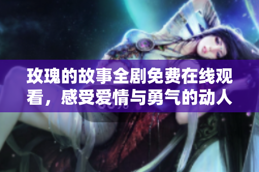 玫瑰的故事全剧免费在线观看，感受爱情与勇气的动人历程