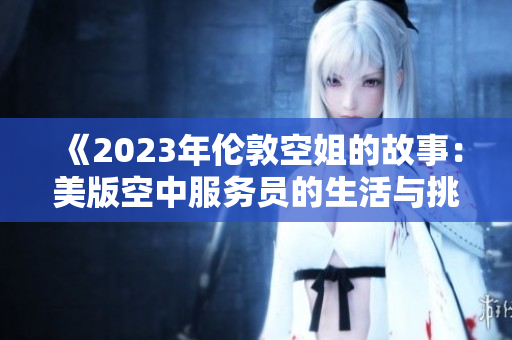 《2023年伦敦空姐的故事：美版空中服务员的生活与挑战》