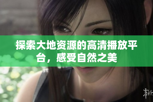 探索大地资源的高清播放平台，感受自然之美