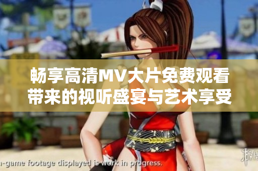 畅享高清MV大片免费观看带来的视听盛宴与艺术享受