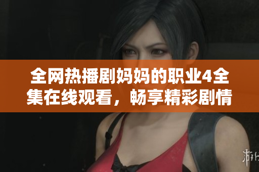 全网热播剧妈妈的职业4全集在线观看，畅享精彩剧情不容错过