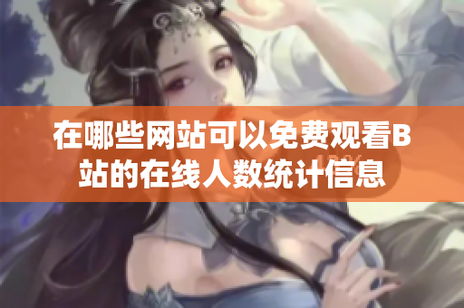 在哪些网站可以免费观看B站的在线人数统计信息