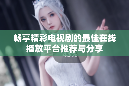 畅享精彩电视剧的最佳在线播放平台推荐与分享