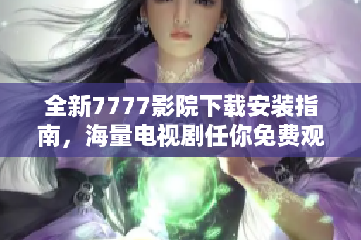 全新7777影院下载安装指南，海量电视剧任你免费观看尽情享受