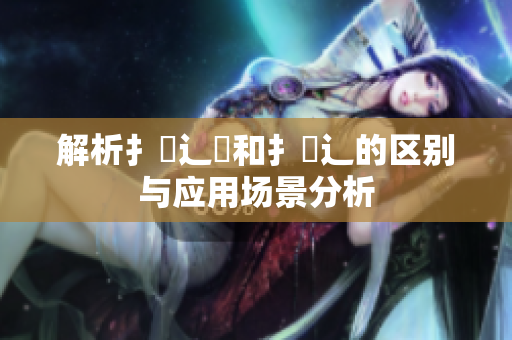 解析扌喿辶畑和扌喿辶的区别与应用场景分析