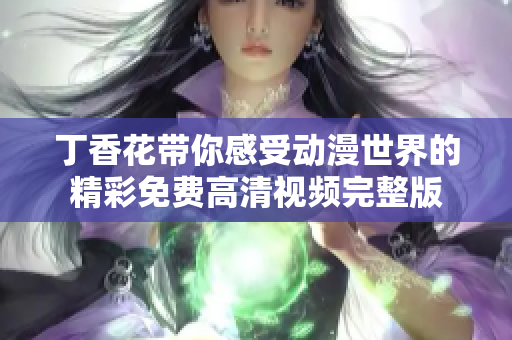 丁香花带你感受动漫世界的精彩免费高清视频完整版