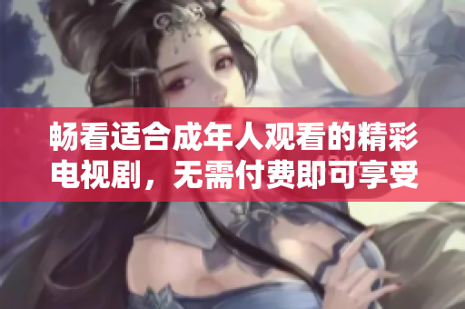 畅看适合成年人观看的精彩电视剧，无需付费即可享受精彩剧情