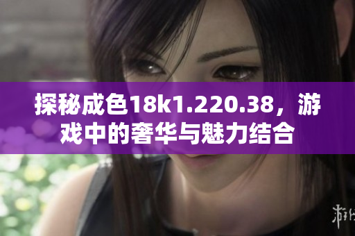探秘成色18k1.220.38，游戏中的奢华与魅力结合