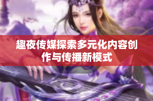 趣夜传媒探索多元化内容创作与传播新模式