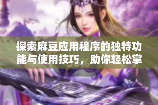 探索麻豆应用程序的独特功能与使用技巧，助你轻松掌握新潮流