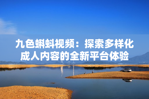 九色蝌蚪视频：探索多样化成人内容的全新平台体验
