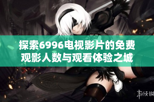 探索6996电视影片的免费观影人数与观看体验之城