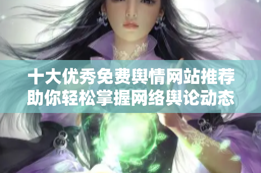 十大优秀免费舆情网站推荐助你轻松掌握网络舆论动态