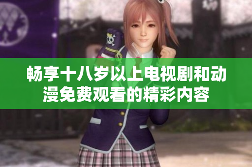 畅享十八岁以上电视剧和动漫免费观看的精彩内容