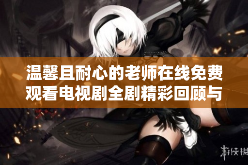 温馨且耐心的老师在线免费观看电视剧全剧精彩回顾与分析