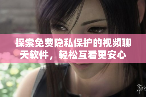 探索免费隐私保护的视频聊天软件，轻松互看更安心