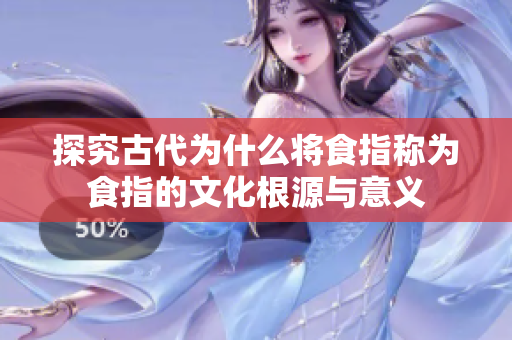 探究古代为什么将食指称为食指的文化根源与意义