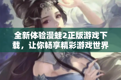 全新体验漫蛙2正版游戏下载，让你畅享精彩游戏世界
