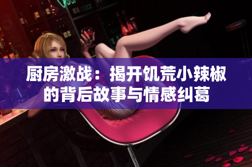 厨房激战：揭开饥荒小辣椒的背后故事与情感纠葛