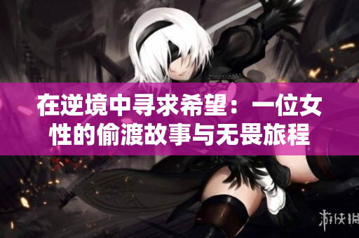 在逆境中寻求希望：一位女性的偷渡故事与无畏旅程
