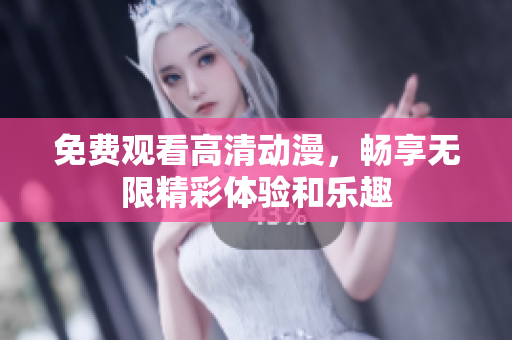 免费观看高清动漫，畅享无限精彩体验和乐趣
