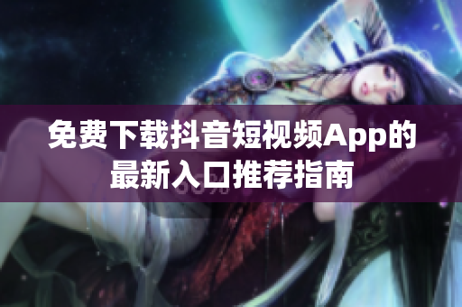 免费下载抖音短视频App的最新入口推荐指南