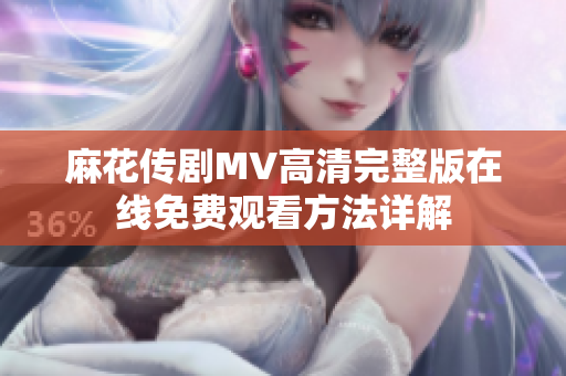 麻花传剧MV高清完整版在线免费观看方法详解