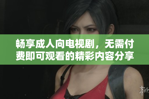 畅享成人向电视剧，无需付费即可观看的精彩内容分享