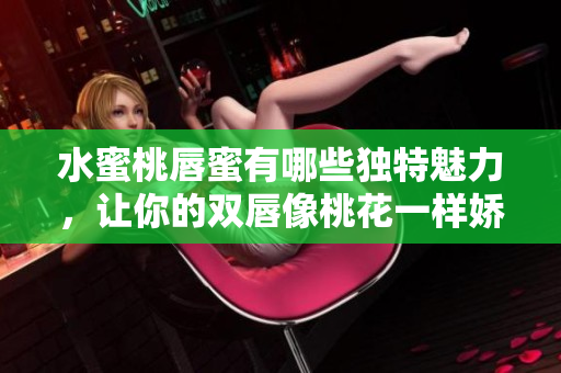 水蜜桃唇蜜有哪些独特魅力，让你的双唇像桃花一样娇嫩动人