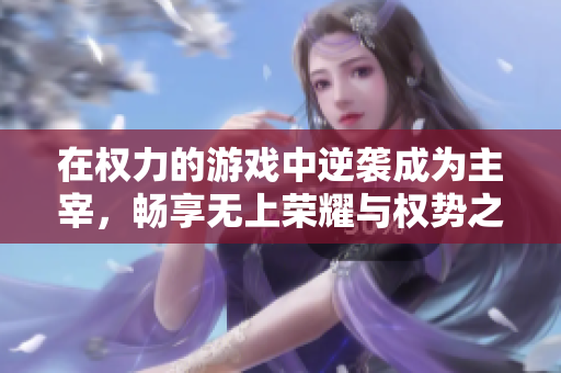 在权力的游戏中逆袭成为主宰，畅享无上荣耀与权势之路