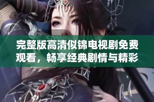 完整版高清似锦电视剧免费观看，畅享经典剧情与精彩演绎