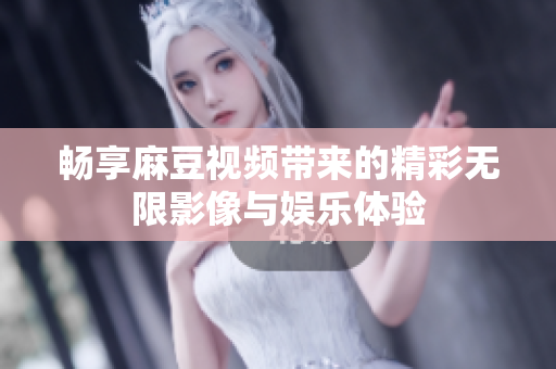 畅享麻豆视频带来的精彩无限影像与娱乐体验