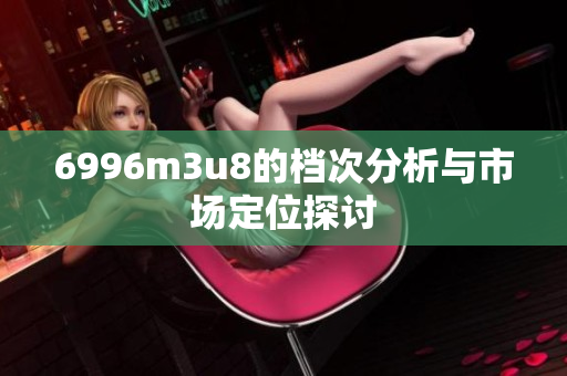 6996m3u8的档次分析与市场定位探讨