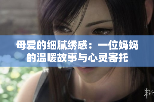母爱的细腻绣感：一位妈妈的温暖故事与心灵寄托