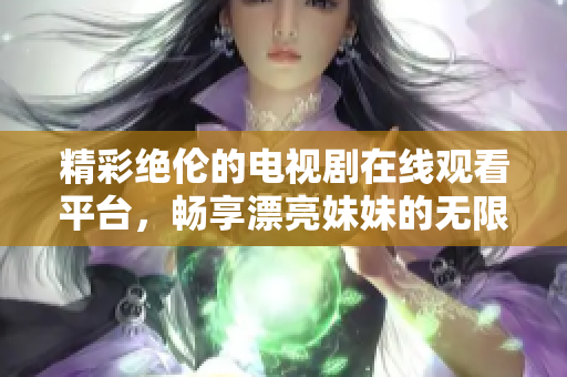 精彩绝伦的电视剧在线观看平台，畅享漂亮妹妹的无限魅力与故事