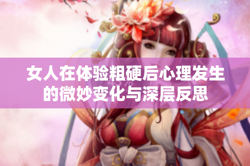 女人在体验粗硬后心理发生的微妙变化与深层反思
