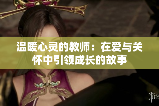 温暖心灵的教师：在爱与关怀中引领成长的故事