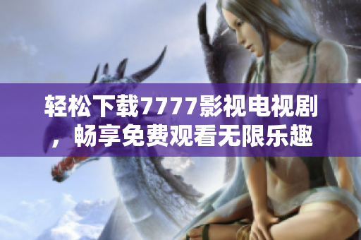 轻松下载7777影视电视剧，畅享免费观看无限乐趣