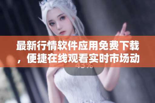 最新行情软件应用免费下载，便捷在线观看实时市场动态