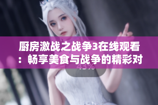 厨房激战之战争3在线观看：畅享美食与战争的精彩对决