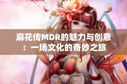 麻花传MDR的魅力与创意：一场文化的奇妙之旅
