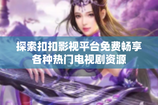 探索扣扣影视平台免费畅享各种热门电视剧资源