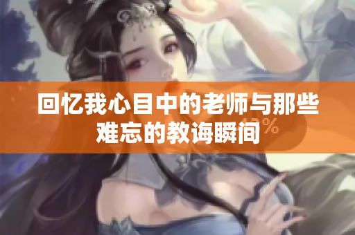 回忆我心目中的老师与那些难忘的教诲瞬间