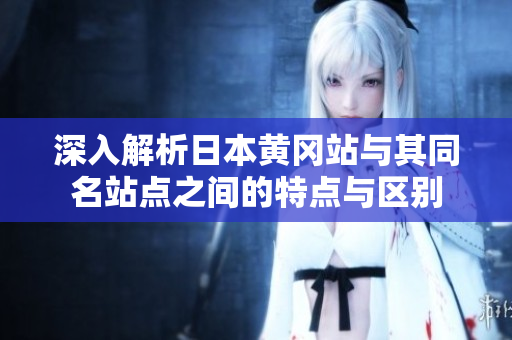 深入解析日本黄冈站与其同名站点之间的特点与区别