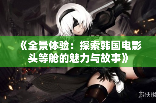 《全景体验：探索韩国电影头等舱的魅力与故事》