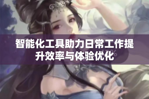 智能化工具助力日常工作提升效率与体验优化